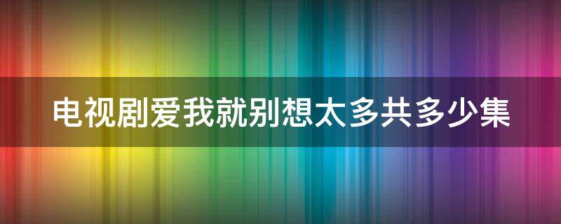 电视剧爱我就别想太多共多少集（电视剧爱我就别想太多共多少集啊）
