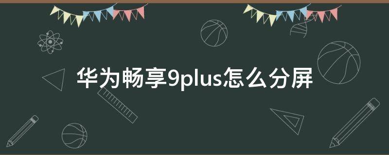 华为畅享9plus怎么分屏 华为畅享9plus怎么分屏小窗口