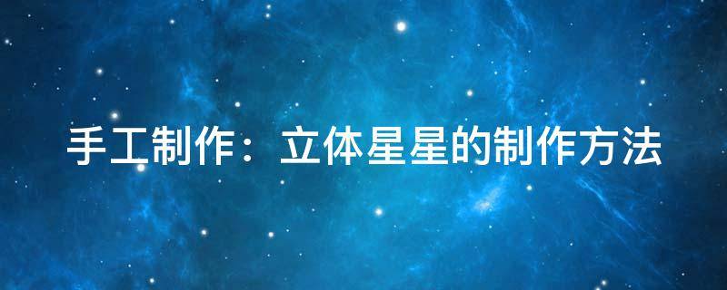 手工制作：立体星星的制作方法（手工制作:立体星星的制作方法图片）