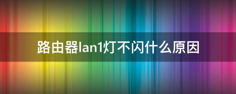 路由器lan1灯不闪什么原因 路由器lan1亮lan2灯不亮