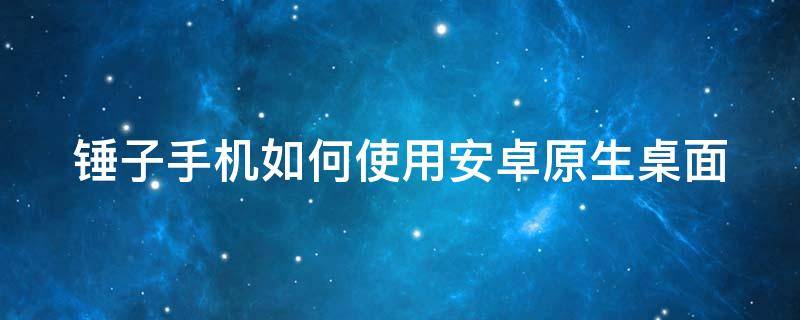 锤子手机如何使用安卓原生桌面 锤子手机如何使用安卓原生桌面图标