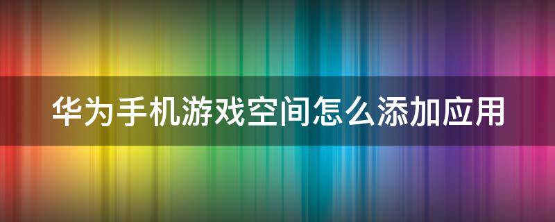 华为手机游戏空间怎么添加应用（华为手机的游戏空间怎么添加应用）