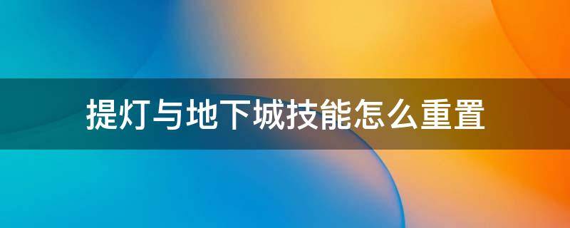 提灯与地下城技能怎么重置（提灯与地下城 技能重置）