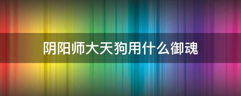 阴阳师大天狗用什么御魂 阴阳师大天狗好吗