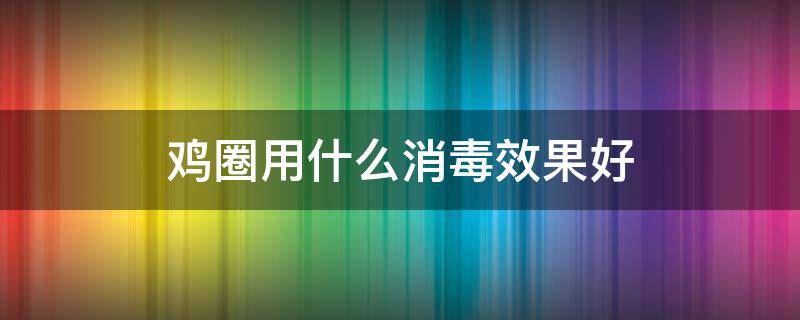 鸡圈用什么消毒效果好 鸡圈用什么杀虫效果好