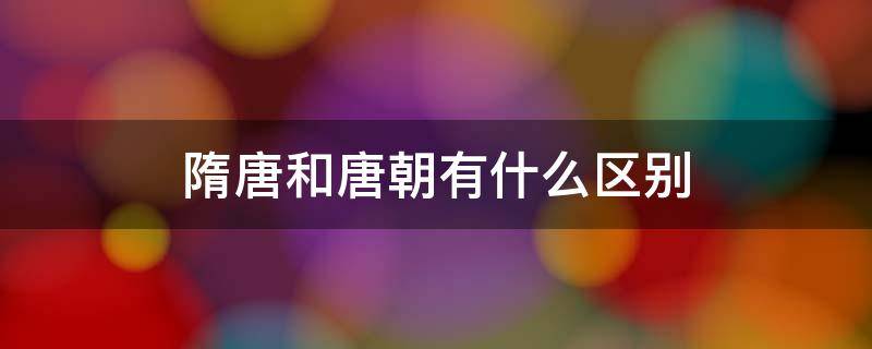 隋唐和唐朝有什么区别 隋唐与唐代有何区别