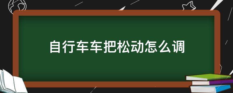 自行车车把松动怎么调 自行车车把松动怎么调紧