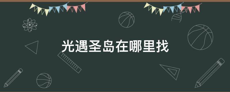 光遇圣岛在哪里找 光遇圣岛位置在哪