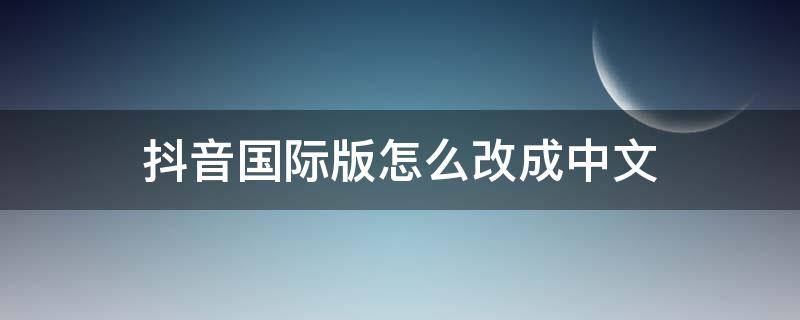 抖音国际版怎么改成中文（抖音国际版怎么换成中文）