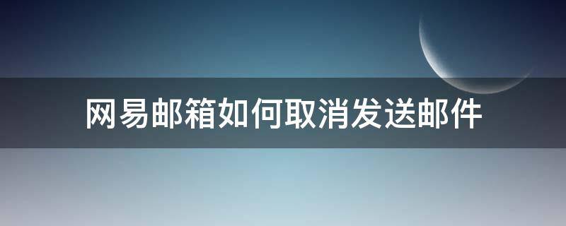 网易邮箱如何取消发送邮件（网易邮箱定时邮件怎么取消发送）