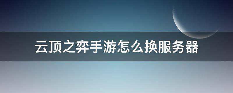 云顶之弈手游怎么换服务器（手机版云顶之弈怎么换服务器）