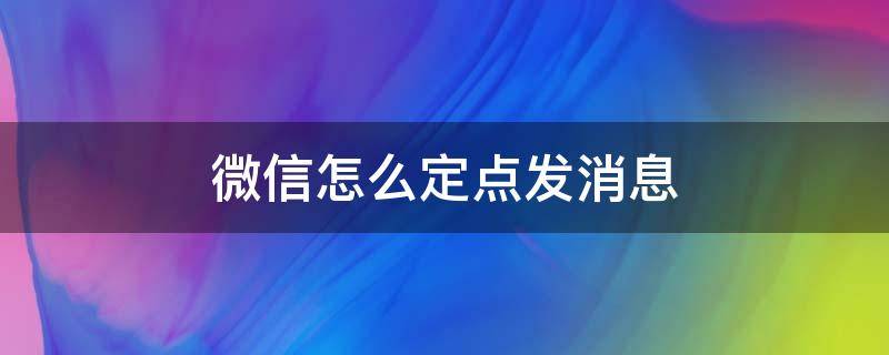 微信怎么定点发消息（微信能定点发送消息嘛）