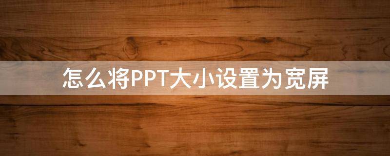 怎么将PPT大小设置为宽屏 ppt如何设置宽屏幕