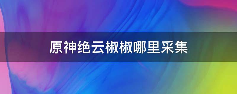 原神绝云椒椒哪里采集 原神绝云椒椒怎么采集