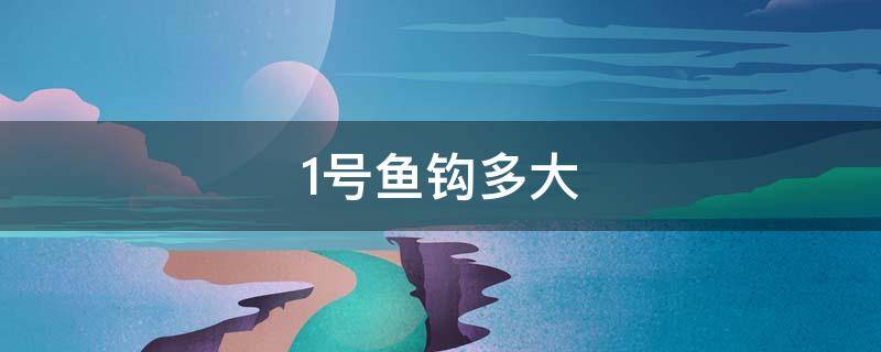 1号鱼钩多大（1号鱼钩多大的鱼）