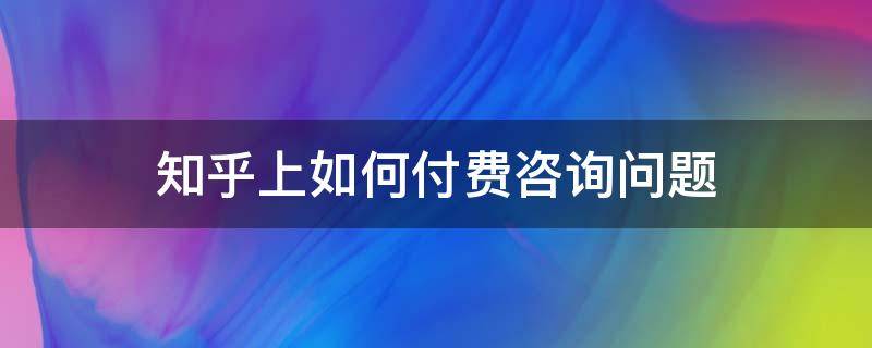 知乎上如何付费咨询问题（知乎上的付费咨询没有回答）