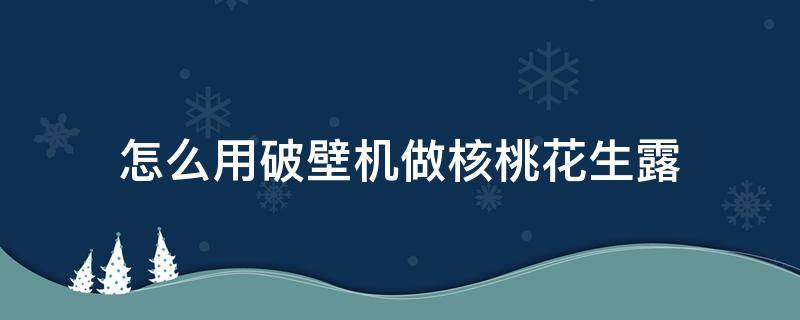 怎么用破壁机做核桃花生露（破壁机做核桃露的做法窍门）