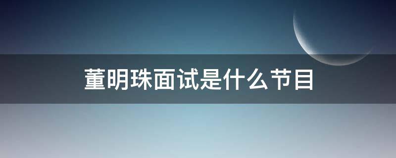 董明珠面试是什么节目（董明珠面试的是什么节目）