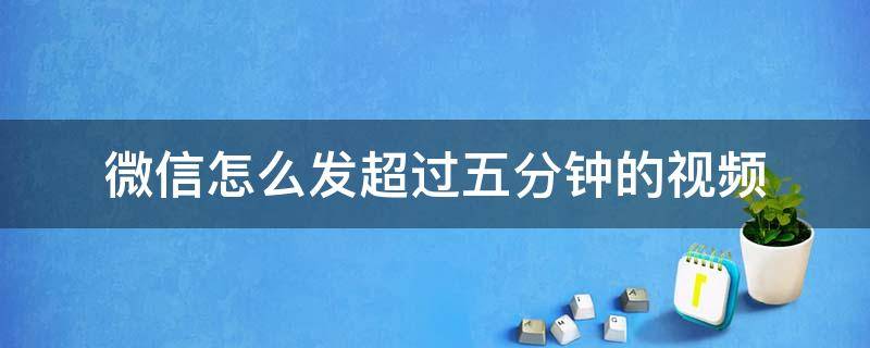 微信怎么发超过五分钟的视频 微信怎么发超过五分钟的视频到朋友圈