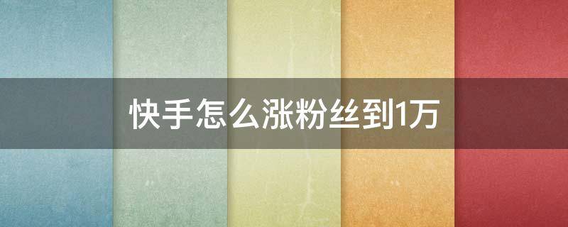 快手怎么涨粉丝到1万 快手怎么涨粉丝到1万起到什么作用