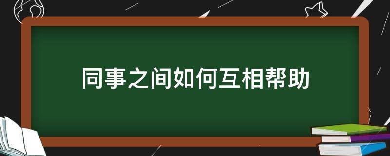 同事之间如何互相帮助（同事怎样在工作中互帮互助）