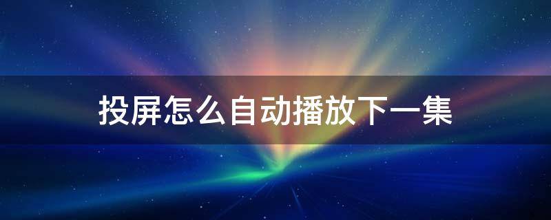 投屏怎么自动播放下一集 电视投屏怎么自动播放下一集