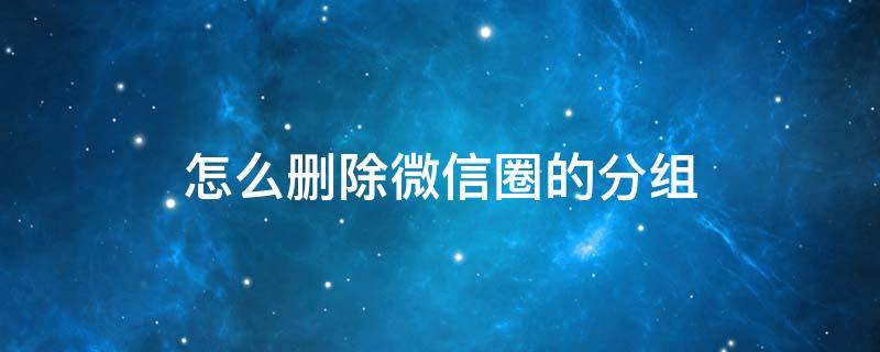 怎么删除微信圈的分组 微信怎么删除微信朋友圈分组