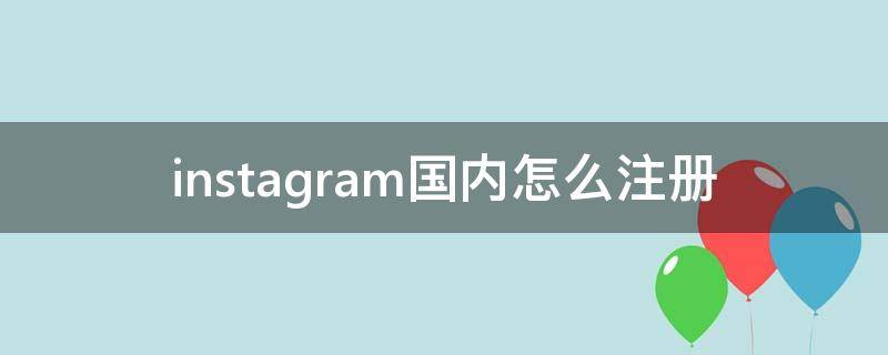 instagram国内怎么注册（instagram国内怎么注册不了苹果）