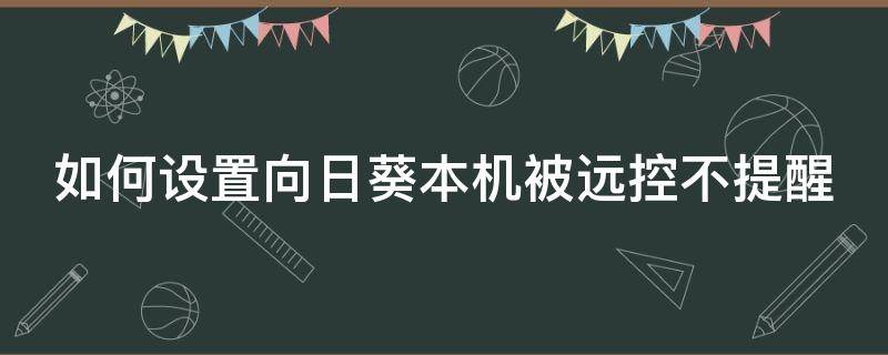 如何设置向日葵本机被远控不提醒（向日葵远程控制怎么不用同意）