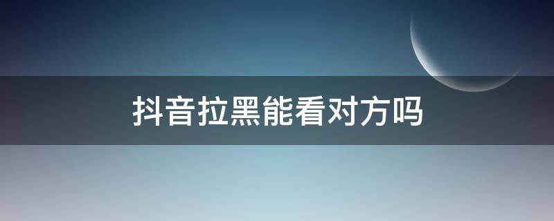 抖音拉黑能看对方吗 抖音拉黑还能看对方吗