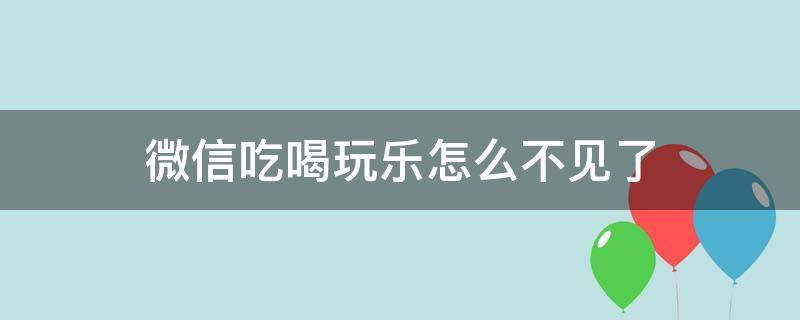 微信吃喝玩乐怎么不见了（为什么微信吃喝玩乐不见了）