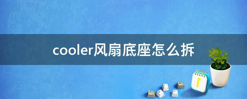 cooler风扇底座怎么拆 莱克电风扇底座拆装