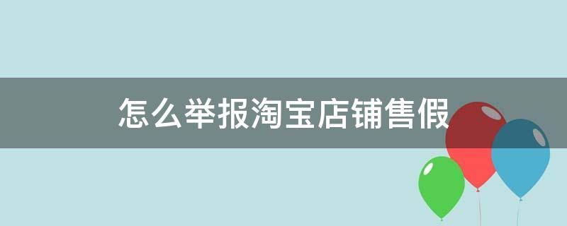 怎么举报淘宝店铺售假（怎样举报淘宝店铺售假）