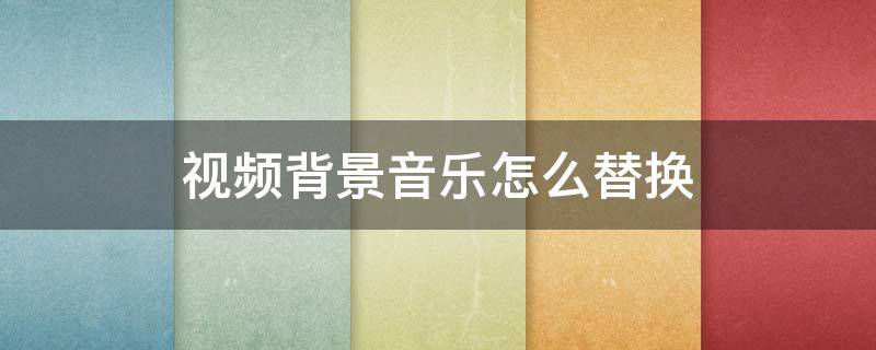 视频背景音乐怎么替换 视频如何替换背景音乐