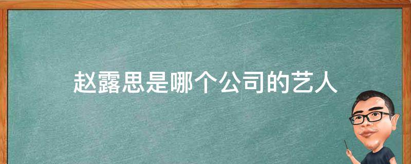 赵露思是哪个公司的艺人（赵露思是哪个经纪公司的艺人）