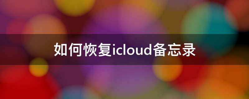 如何恢复icloud备忘录（如何恢复icloud备忘录到手机）