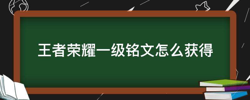 王者荣耀一级铭文怎么获得（王者荣耀一级铭文怎么获得一级）