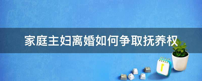 家庭主妇离婚如何争取抚养权（家庭主妇离婚后能得到孩子抚养权吗?）