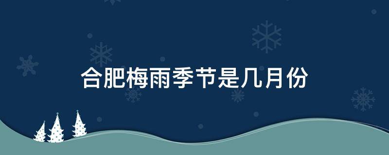 合肥梅雨季节是几月份（合肥梅雨季节是几月份到几月份结束）
