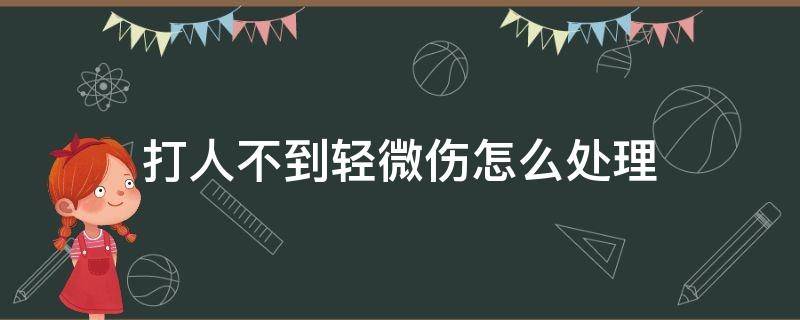 打人不到轻微伤怎么处理 打了人轻微伤怎么处理