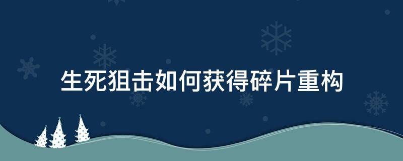 生死狙击如何获得碎片重构 生死狙击重构在哪