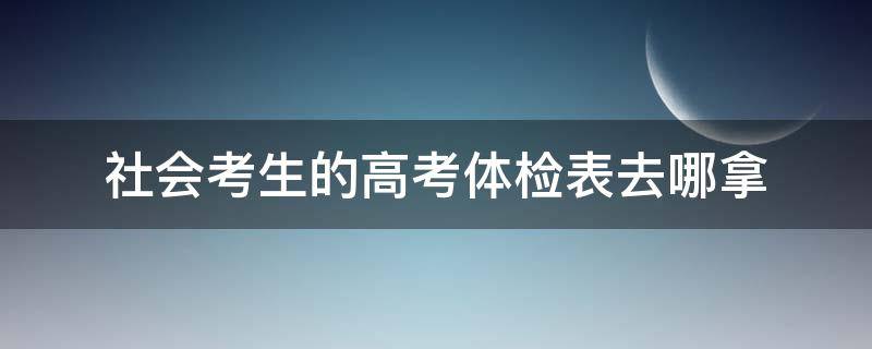 社会考生的高考体检表去哪拿 高考考生体检表去哪弄