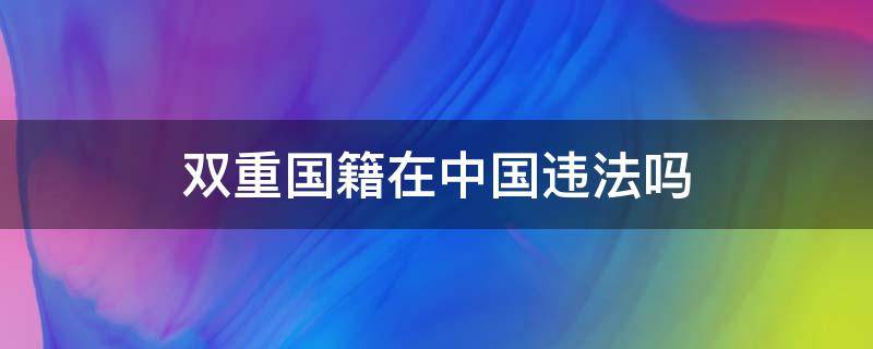 双重国籍在中国违法吗 双重国籍在中国违法吗国籍最多的人