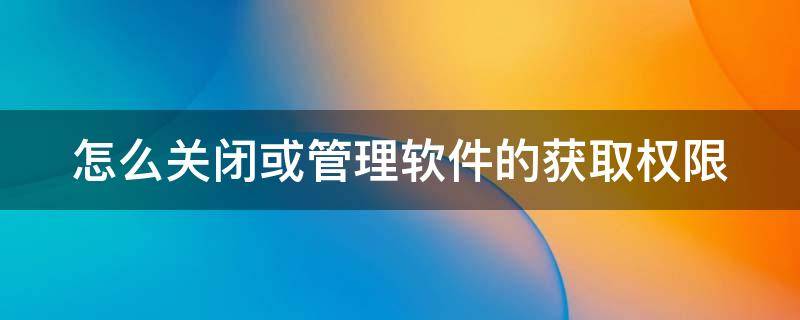 怎么关闭或管理软件的获取权限 如何关闭软件权限