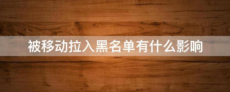 被移动拉入黑名单有什么影响 被移动拉入黑名单了,一般有几种情况