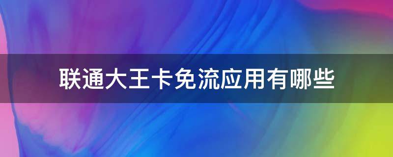 联通大王卡免流应用有哪些（联通大王卡免流应用有哪些app）