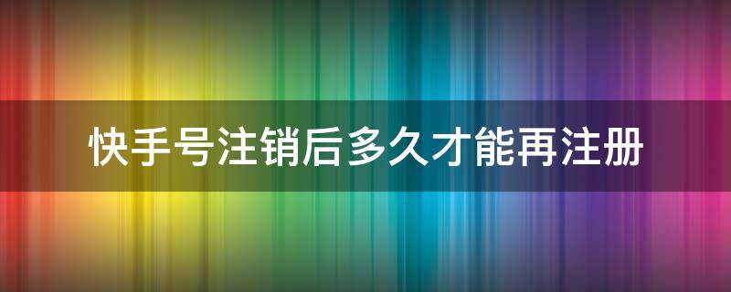 快手号注销后多久才能再注册（快手号注销后多久才能再注册信息还在吗）