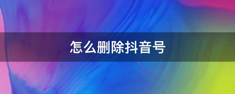 怎么删除抖音号（怎么删除抖音号个人号）