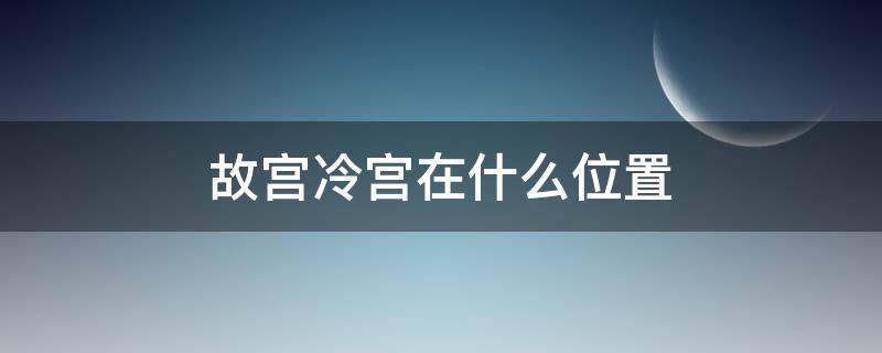 故宫冷宫在什么位置 冷宫在故宫的那个位置