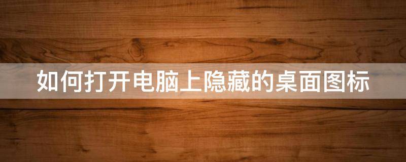 如何打开电脑上隐藏的桌面图标 怎么打开电脑隐藏的图标